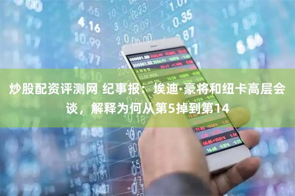 炒股配资评测网 纪事报：埃迪·豪将和纽卡高层会谈，解释为何从第5掉到第14