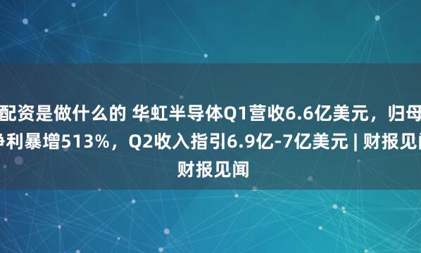 配资是做什么的 华虹半导体Q1营收6.6亿美元，归母净利暴增513%，Q2收入指引6.9亿-7亿美元 | 财报见闻