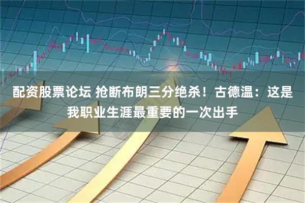 配资股票论坛 抢断布朗三分绝杀！古德温：这是我职业生涯最重要的一次出手