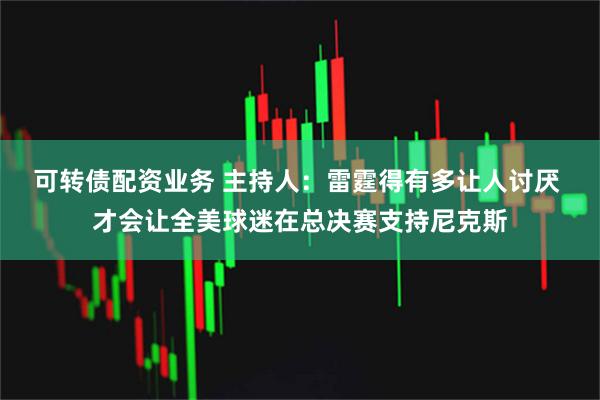 可转债配资业务 主持人：雷霆得有多让人讨厌 才会让全美球迷在总决赛支持尼克斯