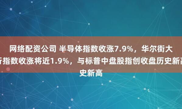 网络配资公司 半导体指数收涨7.9%,华尔街大行指数收涨将近1.9%,与标普中盘股指创收盘历史新高
