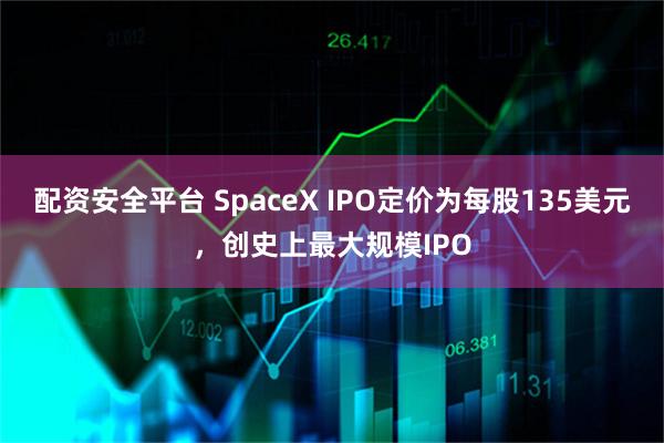 配资安全平台 SpaceX IPO定价为每股135美元，创史上最大规模IPO