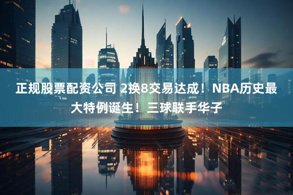 正规股票配资公司 2换8交易达成！NBA历史最大特例诞生！三球联手华子