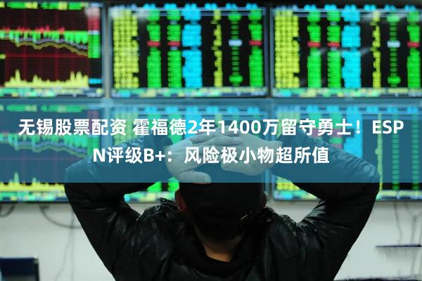 无锡股票配资 霍福德2年1400万留守勇士！ESPN评级B+：风险极小物超所值