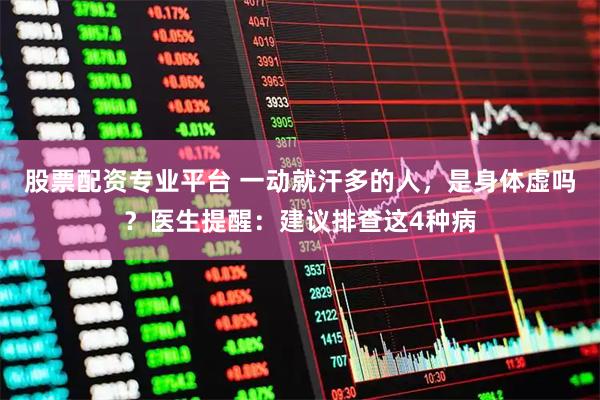 股票配资专业平台 一动就汗多的人，是身体虚吗？医生提醒：建议排查这4种病