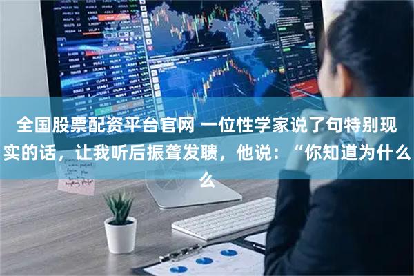 全国股票配资平台官网 一位性学家说了句特别现实的话,让我听后振聋发聩,他说:“你知道为什么