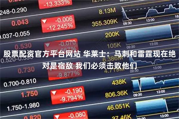 股票配资官方平台网站 华莱士：马刺和雷霆现在绝对是宿敌 我们必须击败他们