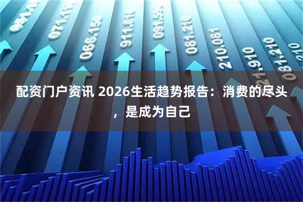 配资门户资讯 2026生活趋势报告：消费的尽头，是成为自己