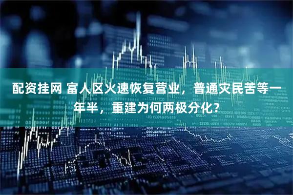配资挂网 富人区火速恢复营业，普通灾民苦等一年半，重建为何两极分化？