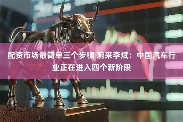 配资市场最简单三个步骤 蔚来李斌：中国汽车行业正在进入四个新阶段