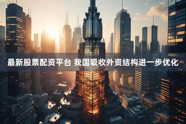最新股票配资平台 我国吸收外资结构进一步优化