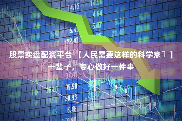 股票实盘配资平台 【人民需要这样的科学家㊵】一辈子，专心做好一件事