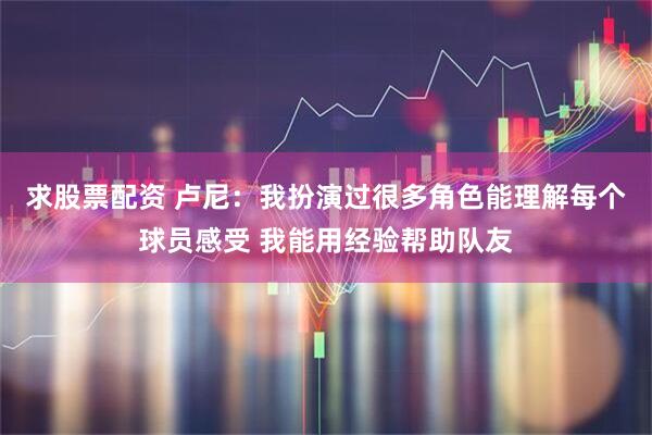 求股票配资 卢尼：我扮演过很多角色能理解每个球员感受 我能用经验帮助队友