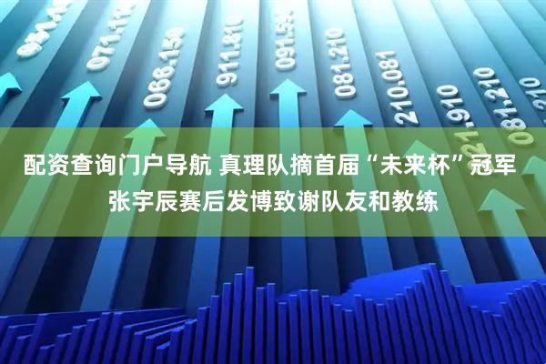 配资查询门户导航 真理队摘首届“未来杯”冠军 张宇辰赛后发博致谢队友和教练