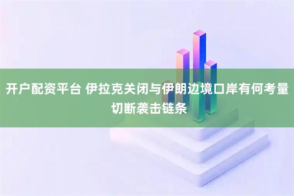 开户配资平台 伊拉克关闭与伊朗边境口岸有何考量 切断袭击链条