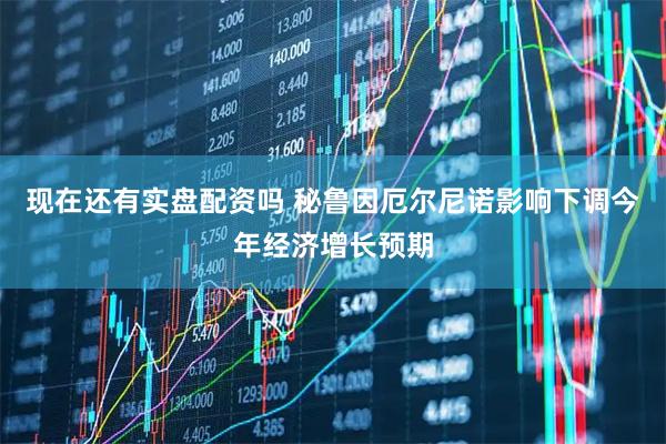 现在还有实盘配资吗 秘鲁因厄尔尼诺影响下调今年经济增长预期