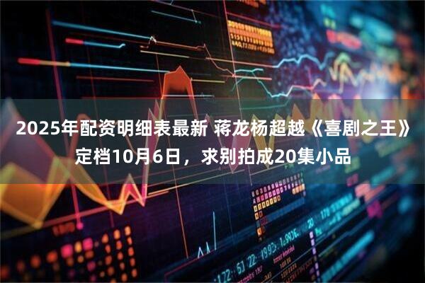 2025年配资明细表最新 蒋龙杨超越《喜剧之王》定档10月6日，求别拍成20集小品