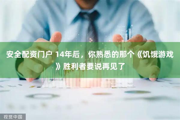 安全配资门户 14年后，你熟悉的那个《饥饿游戏》胜利者要说再见了